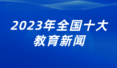 看點(diǎn) | 2023年全國(guó)十大教育新聞出爐，看看都有哪些？