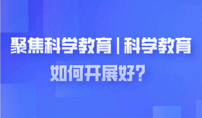 聚焦兩會 | 科學(xué)教育如何開展好？代表委員熱議