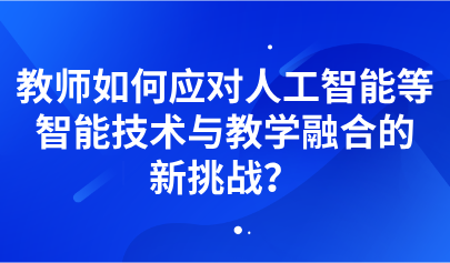 觀點 | 教師如何應對人工智能等智能技術與教學融合的新挑戰(zhàn)？
