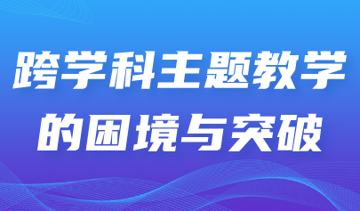 看點丨跨學(xué)科主題教學(xué)的困境與突破