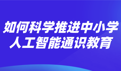 觀點 | 熊璋：推進中小學人工智能通識教育的戰(zhàn)略性、科學性和實操性