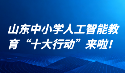 關(guān)注 | 山東中小學(xué)人工智能教育“十大行動”來啦！