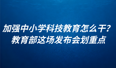關(guān)注 | 加強(qiáng)中小學(xué)科技教育怎么干？教育部這場(chǎng)發(fā)布會(huì)劃重點(diǎn)