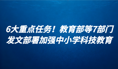 關(guān)注 | 6大重點(diǎn)任務(wù)！教育部等7部門(mén)發(fā)文部署加強(qiáng)中小學(xué)科技教育